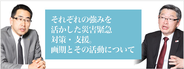 それぞれの強みを活かした災害緊急対策・支援。画期とその活動について