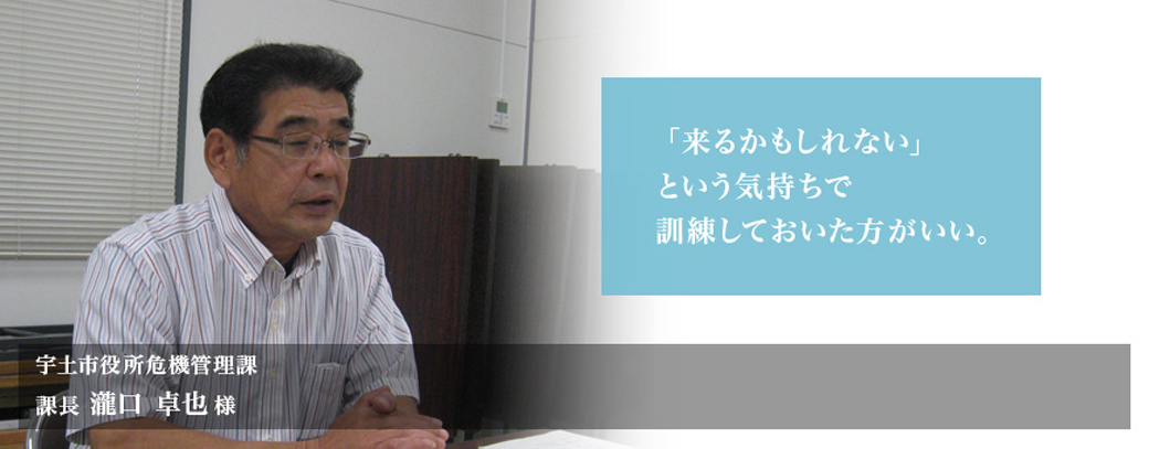 「来るかもしれない」という気持ちで訓練しておいた方がいい。宇土市役所危機管理課 課長 瀧口 卓也 様