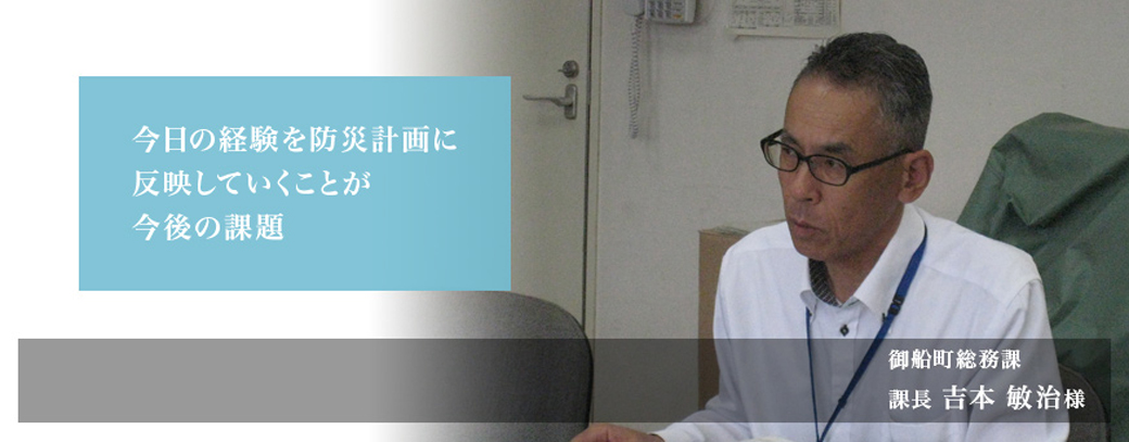 「今日の経験を防災計画に反映していくことが今後の課題」御船町総務課 課長 吉本 敏治様
