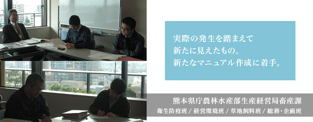 実際の発生を踏まえて新たに見えたもの。新たなマニュアル作成に着手。熊本県庁農林水産部生産経営局畜産課　衛生防疫班　経営環境班　草地飼料班　総務・企画班