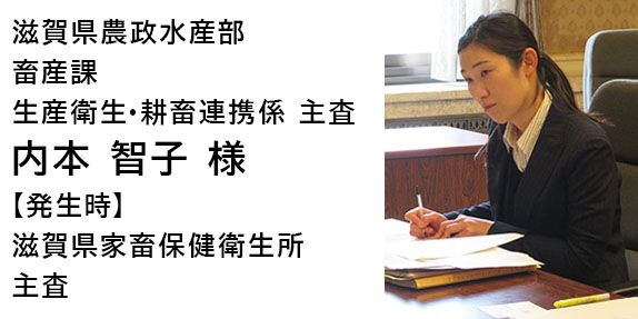 滋賀県農政水産部畜産課生産衛生・耕畜連携係主査　内本　智子　様　【発生時】滋賀県家畜保健衛生所主査
