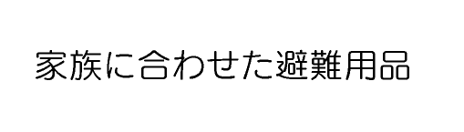 家族に合わせた避難用品